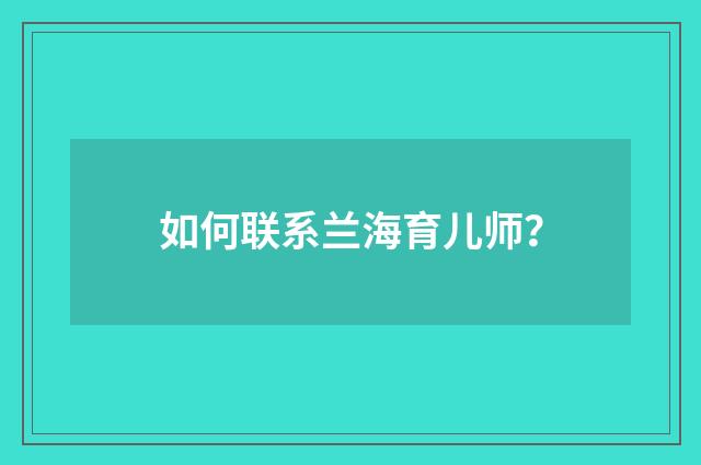 如何联系兰海育儿师？