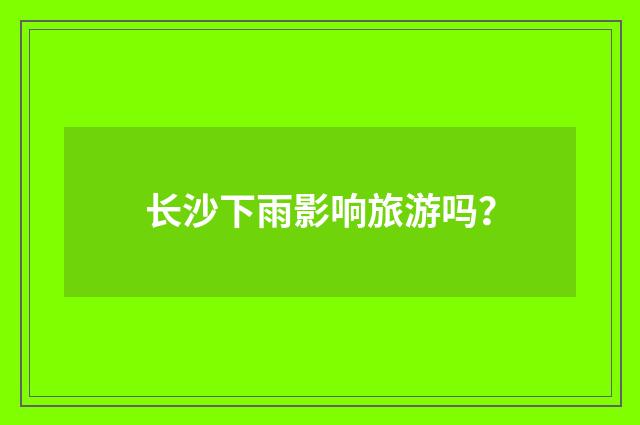 长沙下雨影响旅游吗？