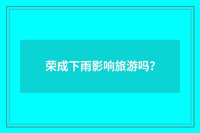 荣成下雨影响旅游吗?