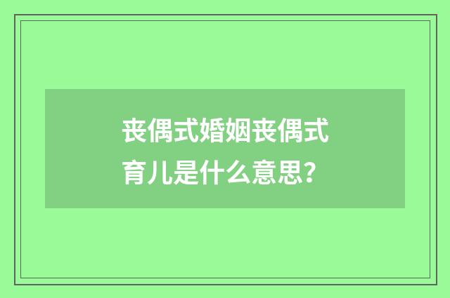 丧偶式婚姻丧偶式育儿是什么意思？