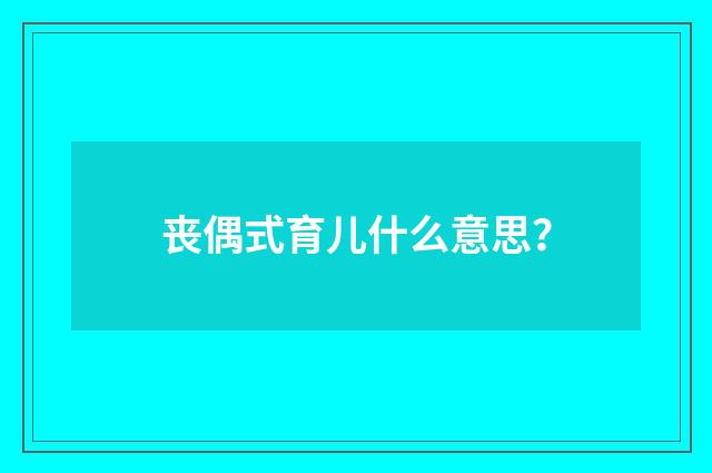 丧偶式育儿什么意思?