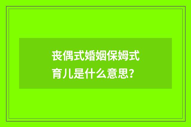 丧偶式婚姻保姆式育儿是什么意思？