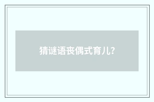 猜谜语丧偶式育儿?