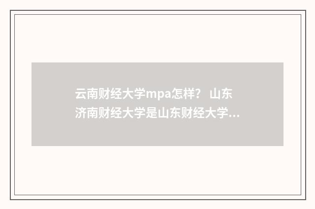 云南财经大学mpa怎样? 山东济南财经大学是山东财经大学吗?英文双语对照
