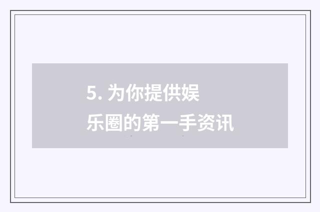 5. 为你提供娱乐圈的第一手资讯