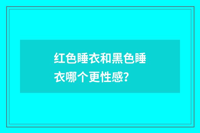 红色睡衣和黑色睡衣哪个更性感?