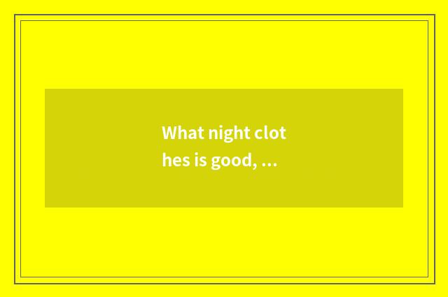 What night clothes is good, the night clothes of what brand is good?