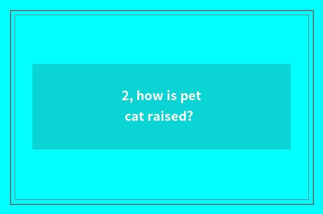 2, how is pet cat raised?