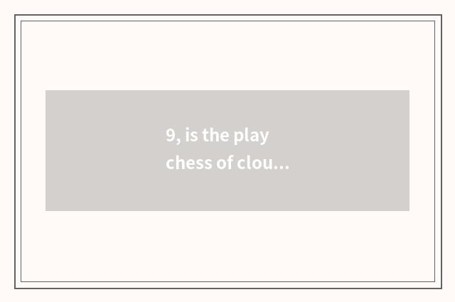9, is the play chess of cloud top violent battle array of science and technology