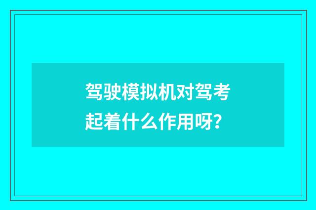 驾驶模拟机对驾考起着什么作用呀？