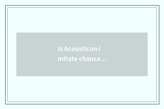 Is Acousticon imitate chance good use?