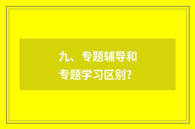 九、专题辅导和专题学习区别？