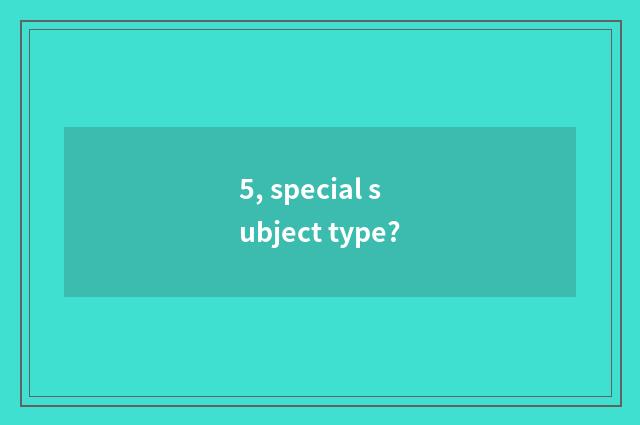 5, special subject type?