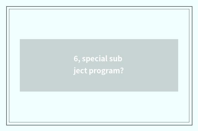 6, special subject program?