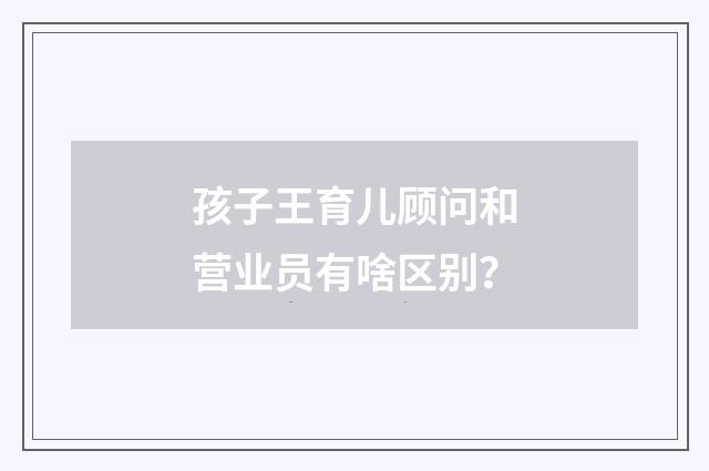 孩子王育儿顾问和营业员有啥区别？