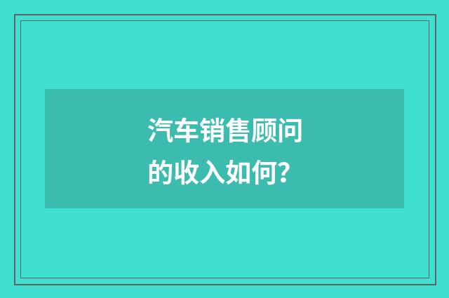 汽车销售顾问的收入如何？