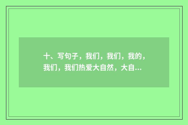 十、写句子,我们,我们,我的,我们,我们热爱大自然,大自然就给我们美的回答?