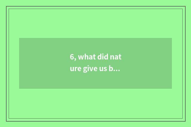6, what did nature give us benefaction? Urgent?