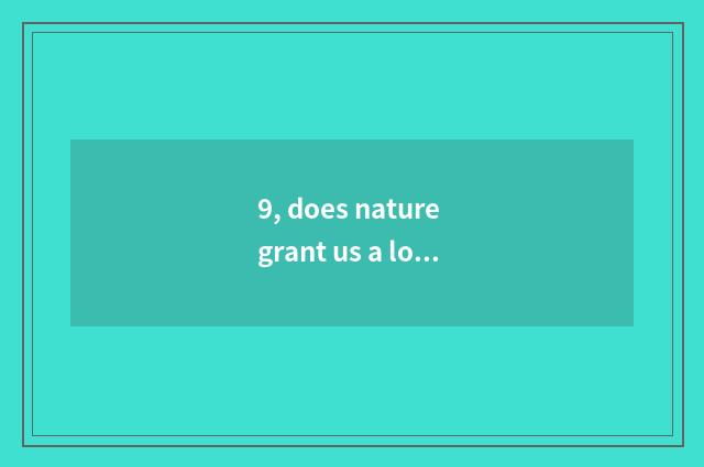 9, does nature grant us a lot of precious gift instead rhetorical question?