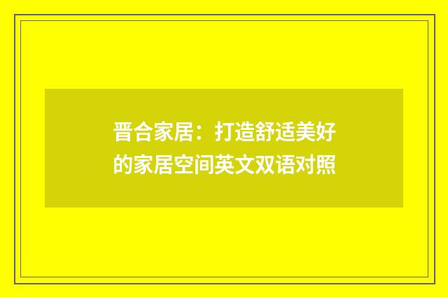 晋合家居：打造舒适美好的家居空间英文双语对照