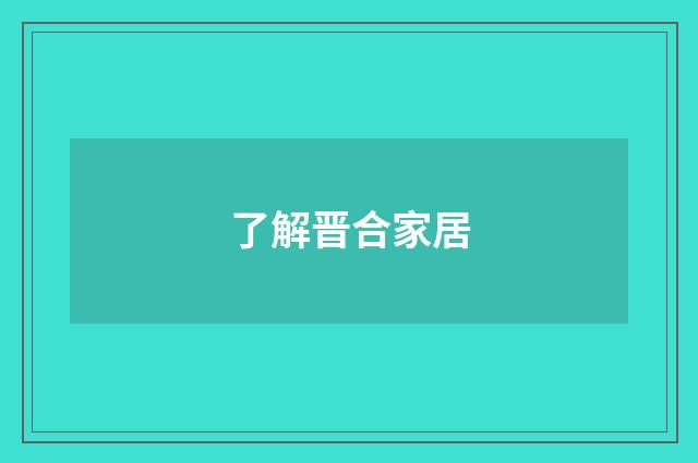 了解晋合家居