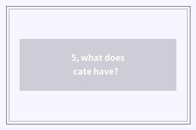 5, what does cate have?