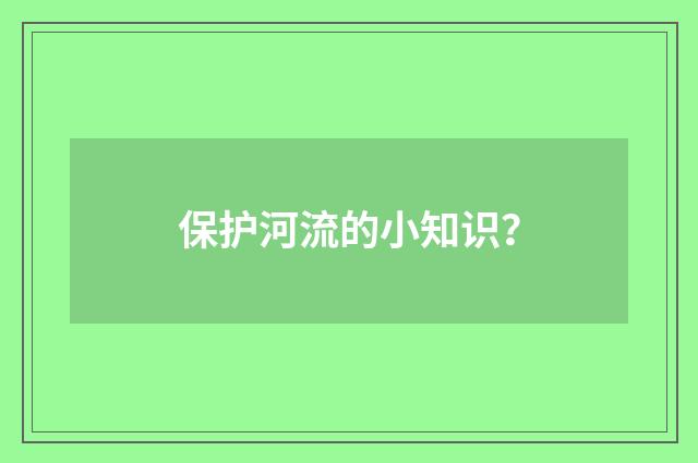 保护河流的小知识？