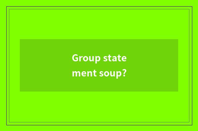 Group statement soup?
