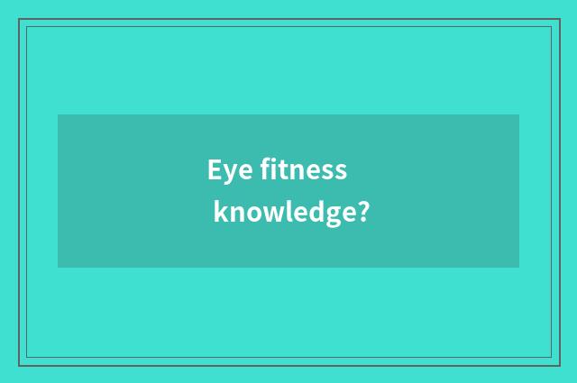 Eye fitness knowledge?
