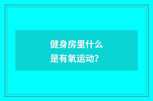 健身房里什么是有氧运动?