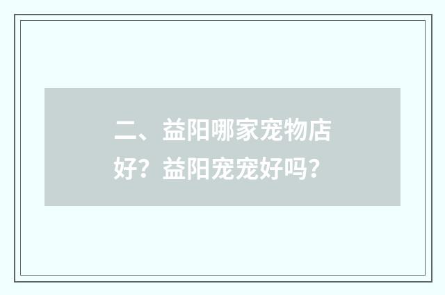 二、益阳哪家宠物店好?益阳宠宠好吗?