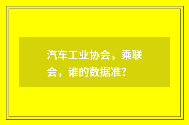 汽车工业协会,乘联会,谁的数据准?