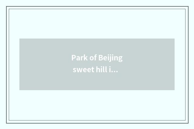 Park of Beijing sweet hill is amused, tourist attraction of park of Beijing swee