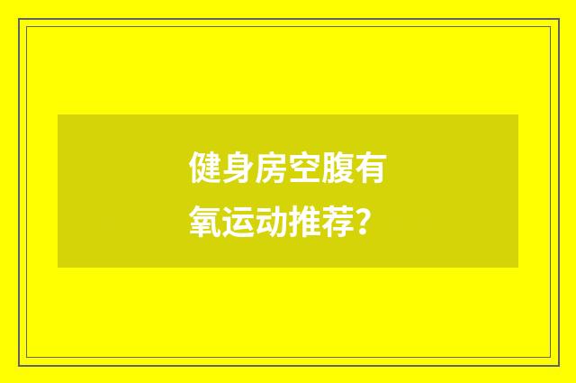 健身房空腹有氧运动推荐？