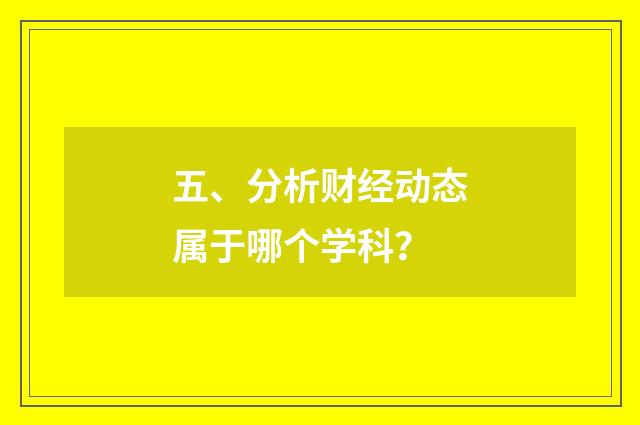 五、分析财经动态属于哪个学科?