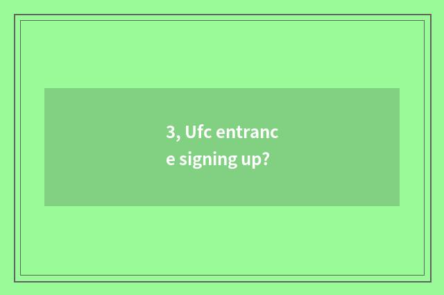 3, Ufc entrance signing up?