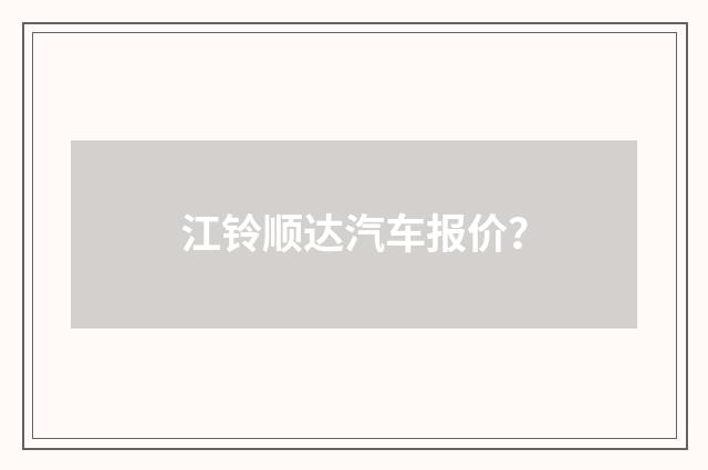 江铃顺达汽车报价?
