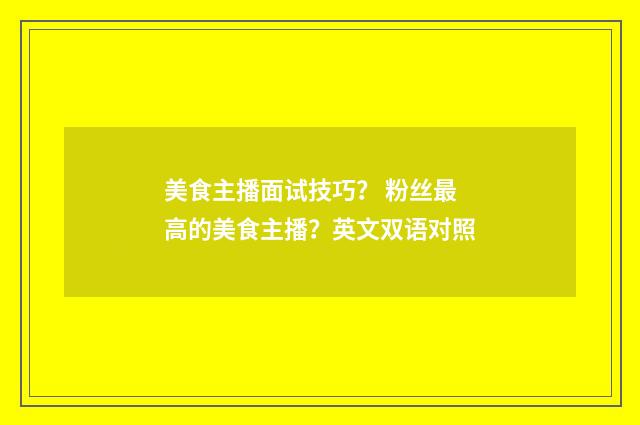 美食主播面试技巧? 粉丝最高的美食主播?英文双语对照
