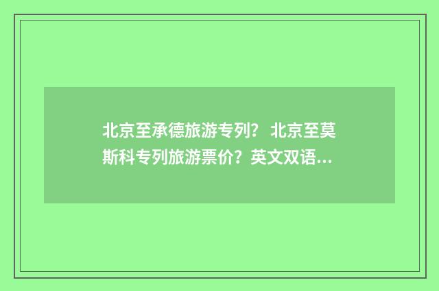 北京至承德旅游专列？ 北京至莫斯科专列旅游票价？英文双语对照