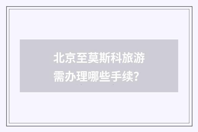 北京至莫斯科旅游需办理哪些手续？
