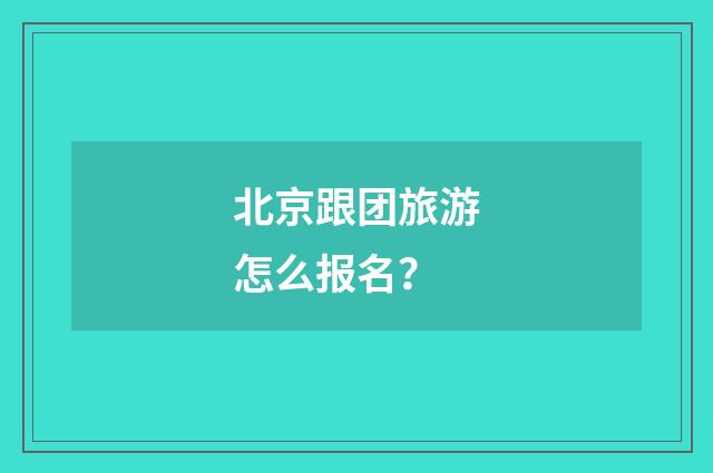 北京跟团旅游怎么报名?