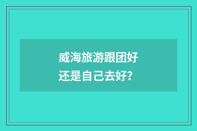 威海旅游跟团好还是自己去好?