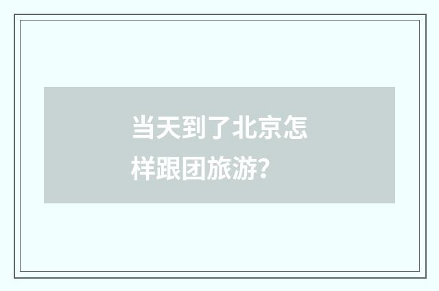 当天到了北京怎样跟团旅游?