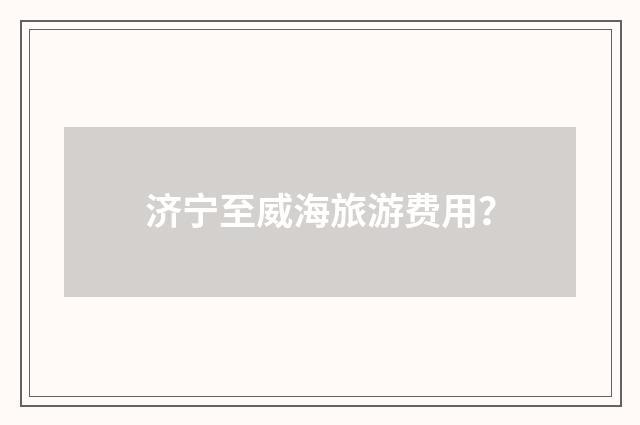 济宁至威海旅游费用?