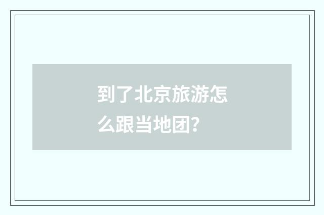 到了北京旅游怎么跟当地团？