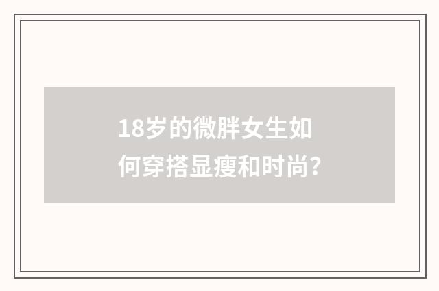 18岁的微胖女生如何穿搭显瘦和时尚？