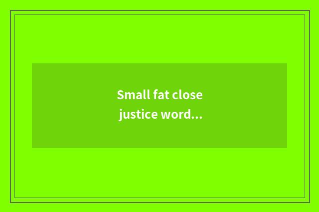 Small fat close justice word?