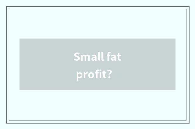 Small fat profit?