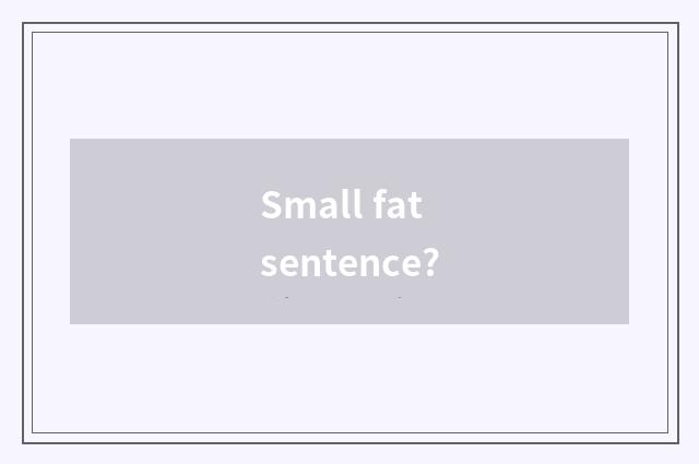 Small fat sentence?