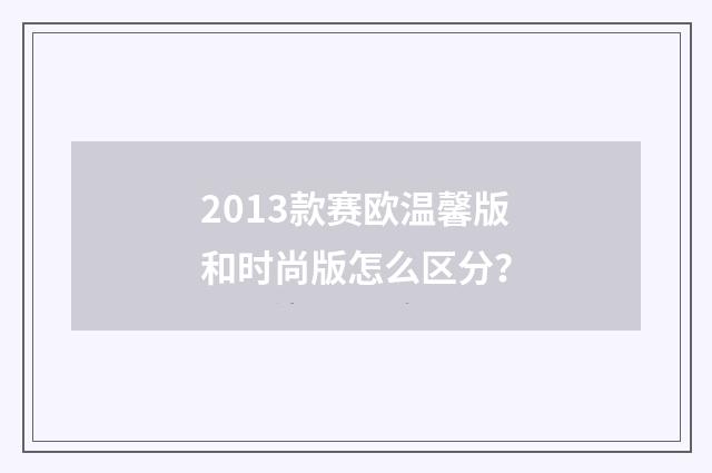 2013款赛欧温馨版和时尚版怎么区分？